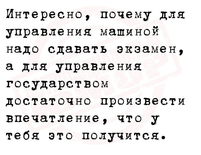 Интересно почему для управления машиной надо сдавать экзамен а для управления государством достаточно произвести впечатление что у тебя это получится