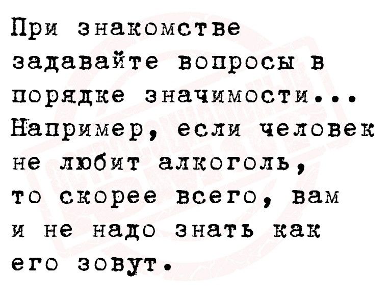 При знакомстве задавайте вопросы в порядке значимости например если человек не любит алкоголь ТО скорее ВСЕГО вам и не надо знать как его зовут