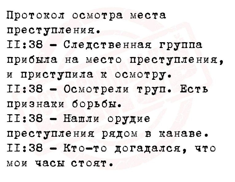 Протокол осмотра месте преступления 1138 Следственная группа прибыла на место преступления и приступила к осмотру 1138 Осмотрели труп Есть признаки борьбы 1138 Нашли орудие преступления рядом в канаве 1138 Кто то догадался что мои часы стоят