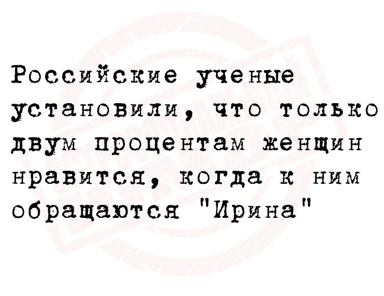 Российские ученые установили что только двум процентам женщин нравится когда к ним обращаются Ирина