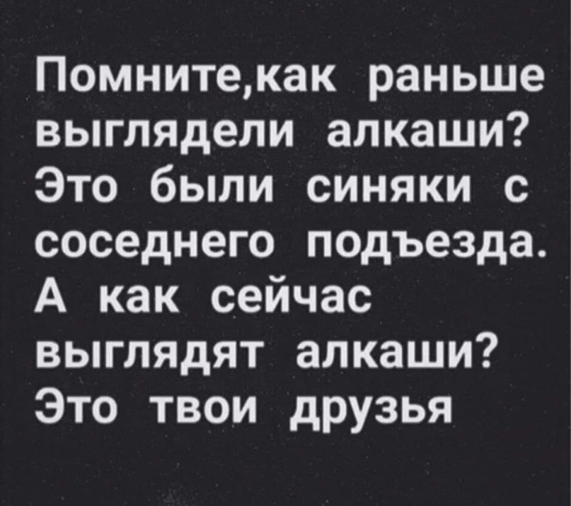 Помнитекак раньше выглядели алкаши Это были синяки с соседнего подъезда А как сейчас выглядят алкаши Это твои друзья