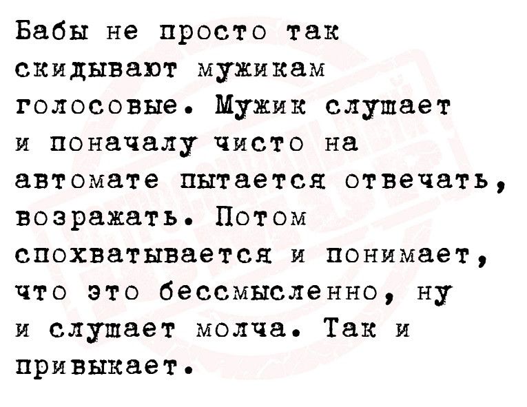 Бабы не просто так скидывают мужикам голосовые Мужик слушает и поначалу чисто на автомате пытается отвечать возражать Потом спохватнвается и понимает что это бессмысленно ну и слушает молча Так и привыкает