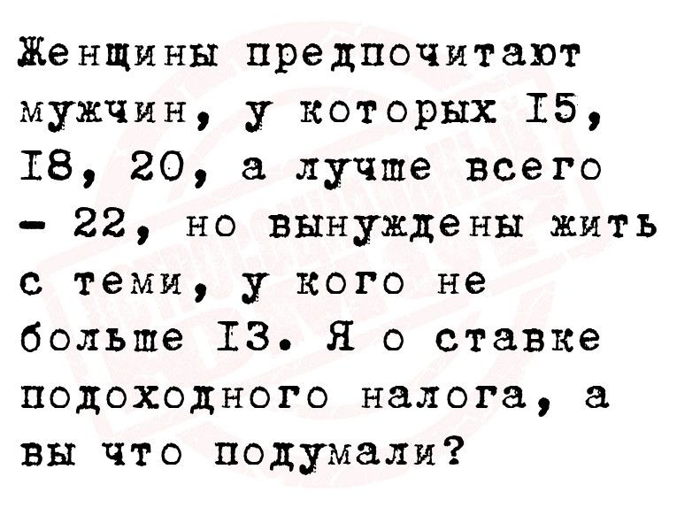 Женщины предпочитают мужчин у которых 15 18 20 а лучше всего 22 но вынуждены жить с теми у кого не больше 13 Я о ставке подоходного налога а Вы что подумали