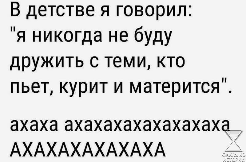 В детстве я говорил я никогда не буду дружить с теми кто пьет курит и матерится ахаха ахахахахахахахахгт АХАХАХАХАХАХА