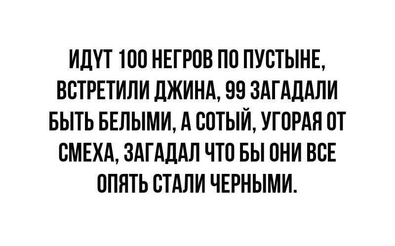 ИДУТ 100 НЕГРПВ ПП ПУСТЫНЕ ВСТРЕТИПИ ДЖИНА 99 ЗАГАДАЛИ БЫТЬ БЕЛЫМИ А ШТЫЙ УГПРАЯ ПТ БМЕХА ЗАГАДАЛ ЧТП БЫ ОНИ ВСЕ ОПЯТЬ СТАЛИ ЧЕРНЫМИ