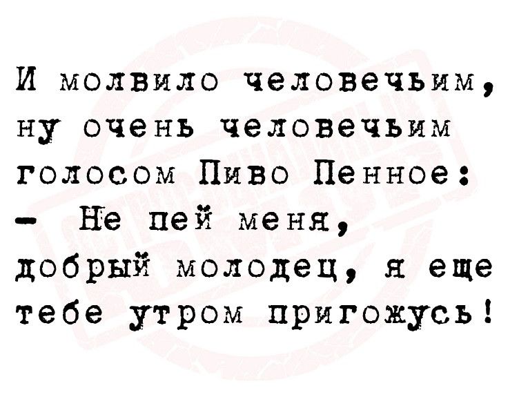 И молвило человечьим ну очень человечьим голосом Пиво Пенное Не пей меня добрый молодец еще тебе утром пригожусь