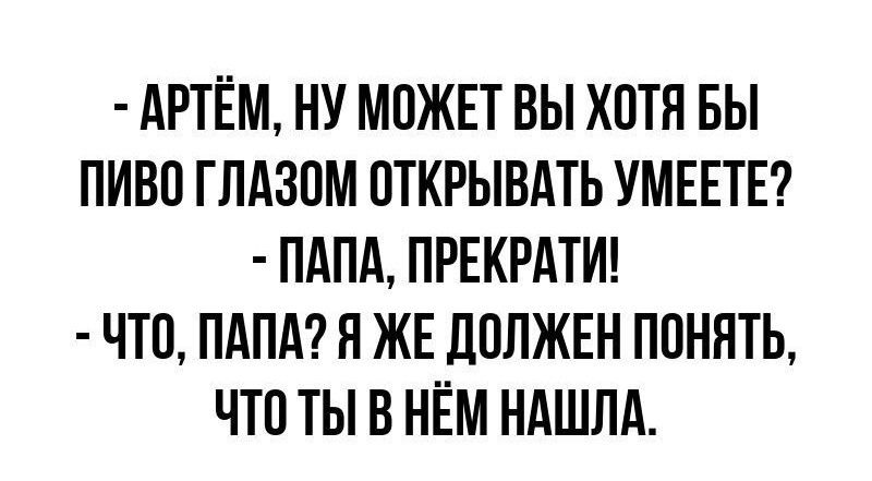 АРТЁМ НУ МПЖЕТ ВЫ ХПТП БЫ ПИВО ГЛАЗОМ ПТКРЫВАТЬ УМЕЕТЕ ПАПА ПРЕКРАТИ ЧТО ПАПА П ЖЕ ЛОЛЖЕН ПОНЯТЬ ЧТО ТЫ В НЁМ НАШЛА