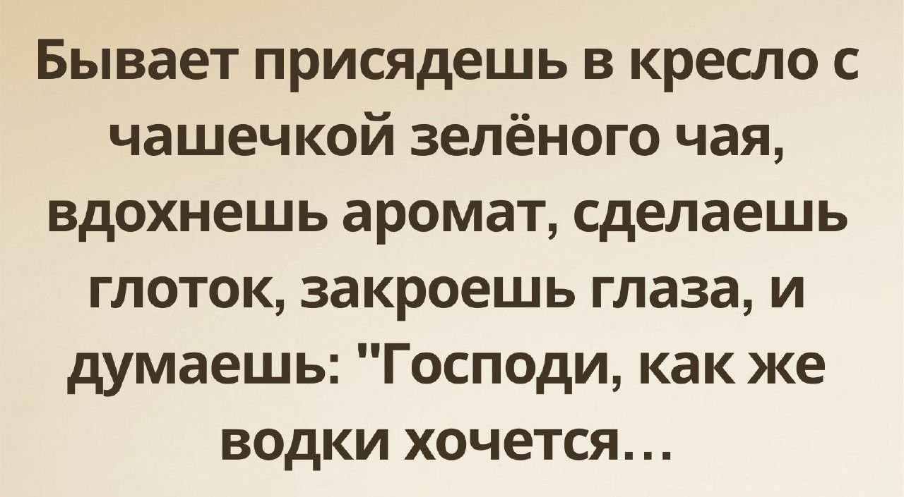 Бывает присядешь в кресло с чашечкой зелёного чая вдохнешь аромат сделаешь глоток закроешь глаза и думаешь Господи как же водки хочется