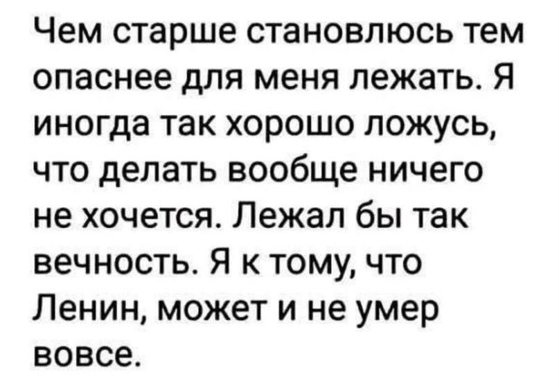 Чем старше становлюсь тем опаснее для меня лежать Я иногда так хорошо ложусь что делать вообще ничего не хочется Лежал бы так вечность Я к тому что Ленин может и не умер вовсе