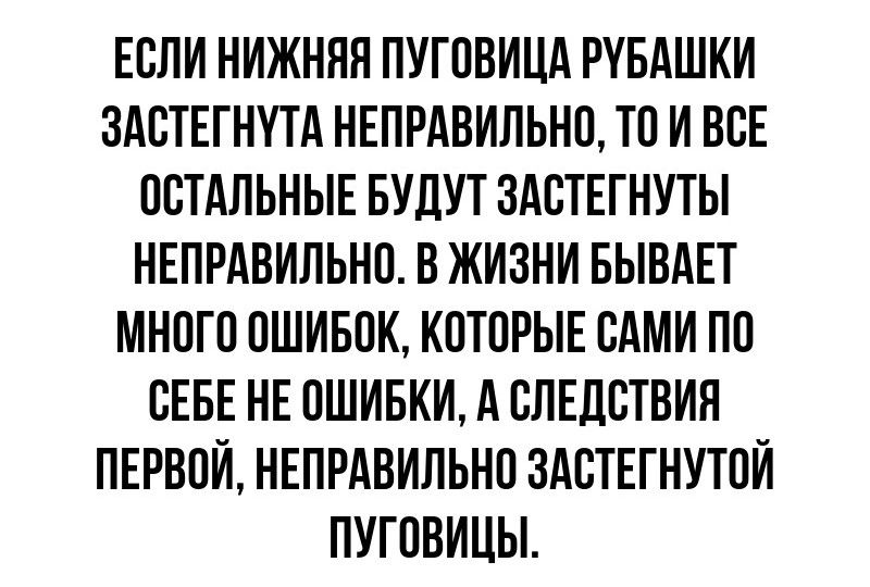 ЕВЛИ НИЖНЯЯ ПУГПВИЦА РУБАШКИ ЗАВТЕГНТТА НЕПРАВИЛЬНП ТП И ВСЕ ОСТАЛЬНЫЕ БУДУТ ЗАВТЕГНУТЫ НЕПРАВИЛЬИО В ЖИЗНИ БЫВАЕТ МНПГП ПШИБПК КПТПРЫЕ САМИ ПО СЕБЕ НЕ ПШИБИИ А СЛЕДСТВИН ПЕРВОЙ НЕПРАВИЛЬНО ЗАЕТЕГНУТПИ ПУГПВИЦЫ