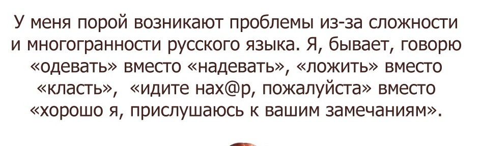 У меня порой возникают проблемы из за сппжносги И МНОГОГраННОСГИ РУССКОГП ЯЗЫКЕ Я бывает ГОВОРЮ ОДЕВЭТЬ ВМЕСТО надевать ЛОЖИТЬ ВМЕСТО класть идите нахр пожалуйста вместо хорошо я прислушаюсь вашим замечаниям