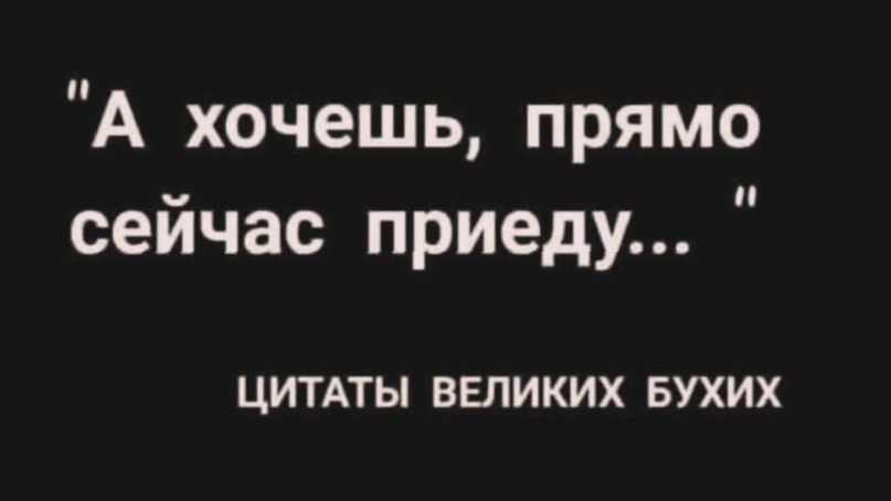 А хочешь прямо сейчас приеду ЦИТАТЫ ВЕЛИКИХ БУХИХ