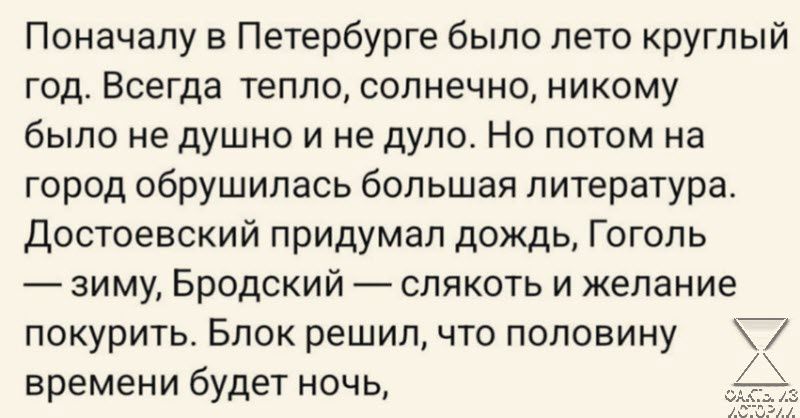 Поначалу в Петербурге было пето круглый год Всегда тепло сопнечно никому было недушно и не дупо Но потом на город обрушилась большая литература Достоевский придумал дождь Гоголь зиму Бродский слякоть и желание покурить Блок решил что половину 7 времени будет ночь