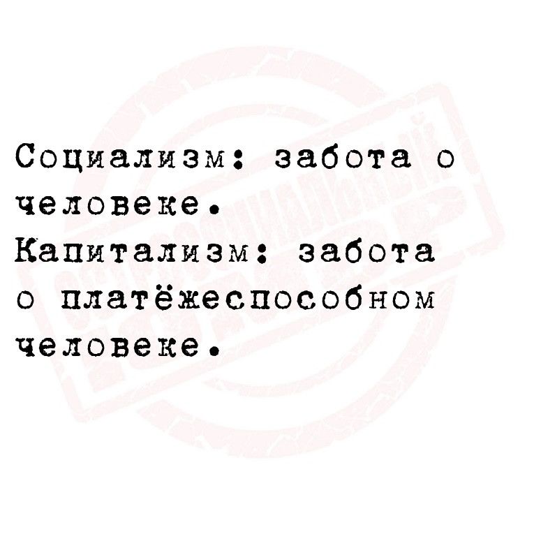 Социализм забота о человеке Капитализм забота о платёжеспссобном человеке