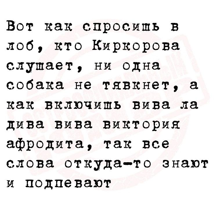 Вот как спросишь в лоб кто Киркорова слушает ни одна собака не тявкнет а как включишь вива ла дива вива виктория афродита так все слова откудато знают и подпевают