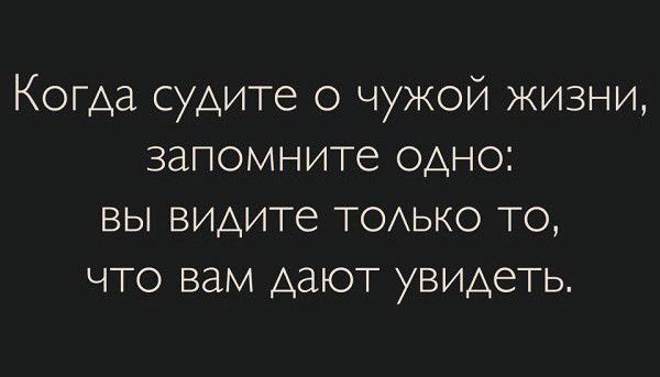 Когда судите о чужой жизни запомните одно вы видите тодько то что вам дают увидеть