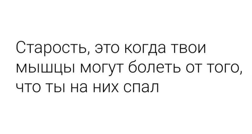 Старость ЭТО КОГДЭ ТВОИ МЫШЦЫ МОГУТ бОПЭТЬ ОТ ТОГО ЧТО ТЫ Нд НИХ СПЭЛ