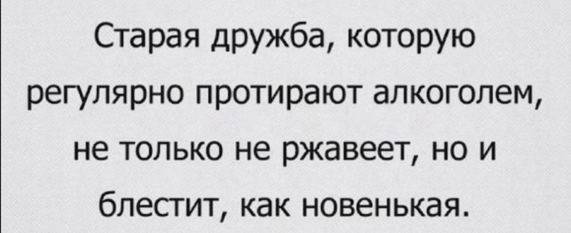 Старая дружба которую регулярно протирают алкоголем не только не ржавеет но и бпесгит как новенькая