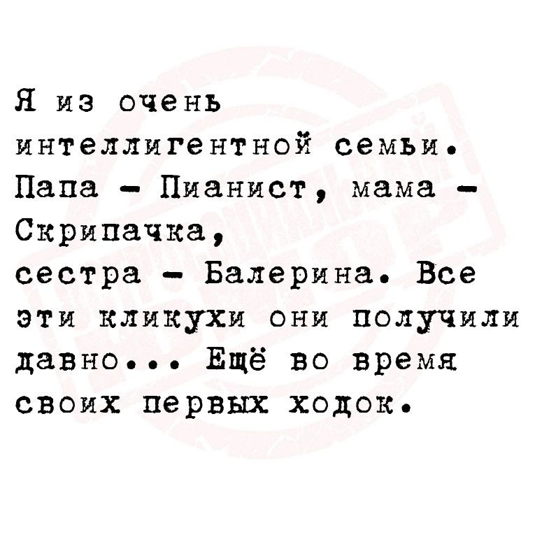 Я из очень интеллигентной семьи Папа Пианист мама Скрипачка сестра Балерина Все эти КЛИкухи они получили давно Ещё во время своих первых ходок