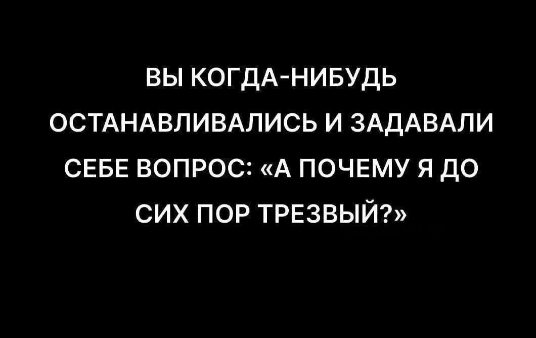 вы КОГДА НИБУДЬ ОСТАНАВЛИВАПИСЬ и ЗАДАВАПИ СЕБЕ вопрос А ПОЧЕМУ Я до сих ПОР ТРЕЗВЫЙ