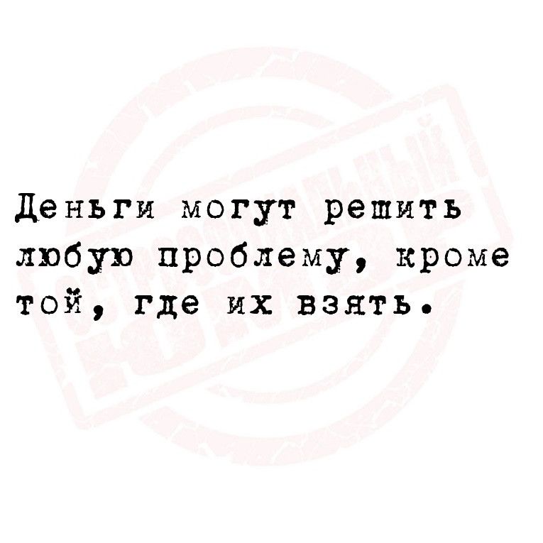 деньги могут решить любую проблему кроме той где их взять