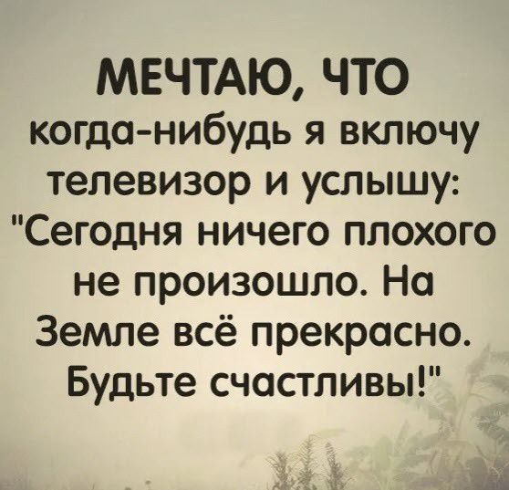 МЕЧТАЮ ЧТО когда нибудь я включу телевизор и услышу Сегодня ничего плохого не произошло На Земле всё прекрасно Будьте счастливы