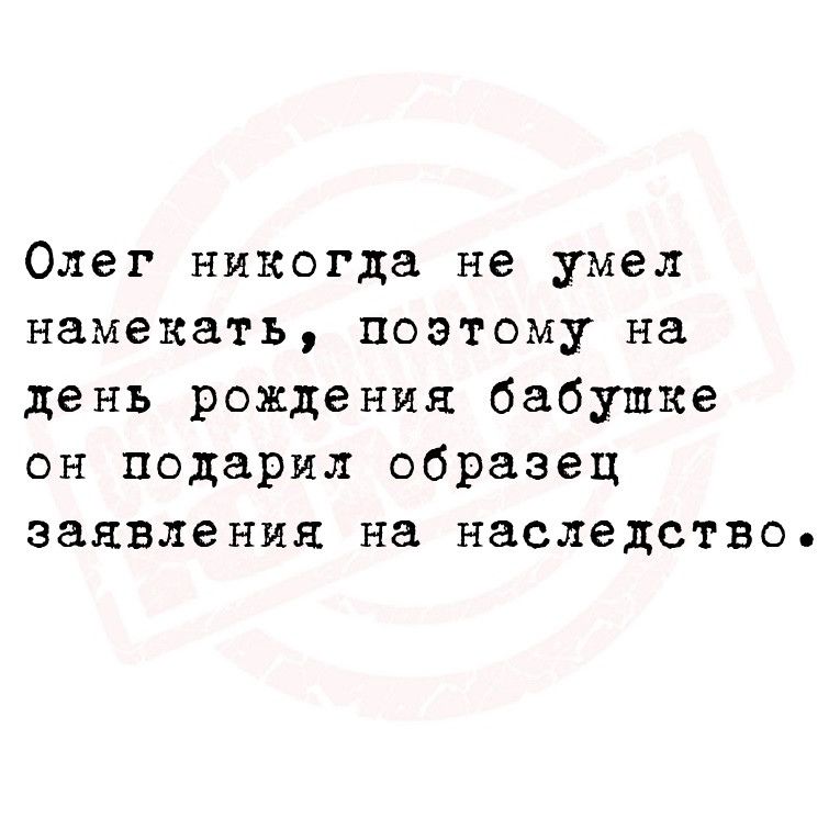 Олег никогда не умел намекать поэтому на день рождения бабушке он подарил образец заявления на наследство