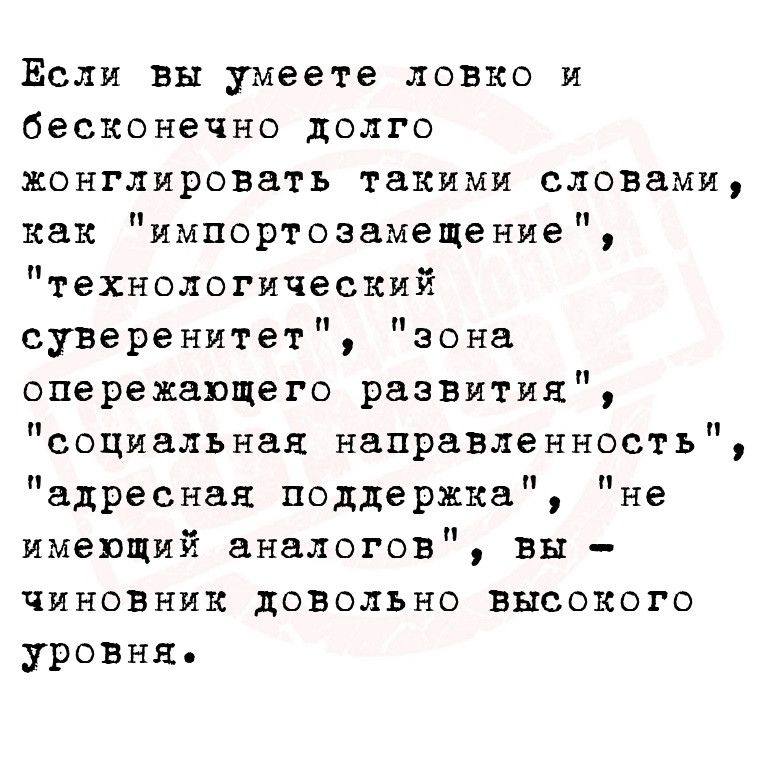 Если вы умеете ловко и бесконечно долго ХОНГЛИРОВВТЬ такими СЛОЁЗМИ как импортозамещение технологический суверенитет зона опережающего развятия социальная направленность адресная поддержка не имеющий аналогов вы чиновник довольно высокого уровня