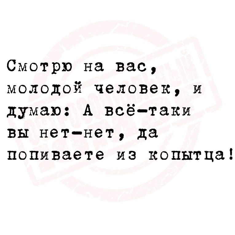 Смотрю на вас молодой человек и думаю А всётаки вы нетнет да попиваете из копытца