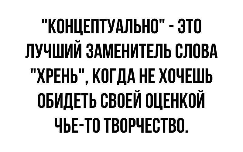 КОНЦЕПТУАЛЬНО ЗТО ЛУЧШИЙ ЗАМЕНИТЕПЬ СЛОВА ХРЕНЬ КОГДА НЕ ХОЧЕШЬ ОБИДЕТЬ СВОЕЙ ОЦЕНКОЙ ЧЬЕ ТО ТВОРЧЕСТВО