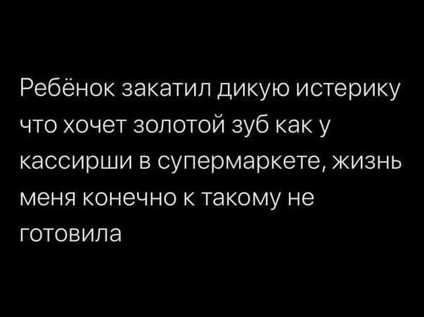 Ребёнок закатил дикую истерику что хочет золотой зуб как у кассирши в супермаркете жизнь меня конечно к такому не готовила