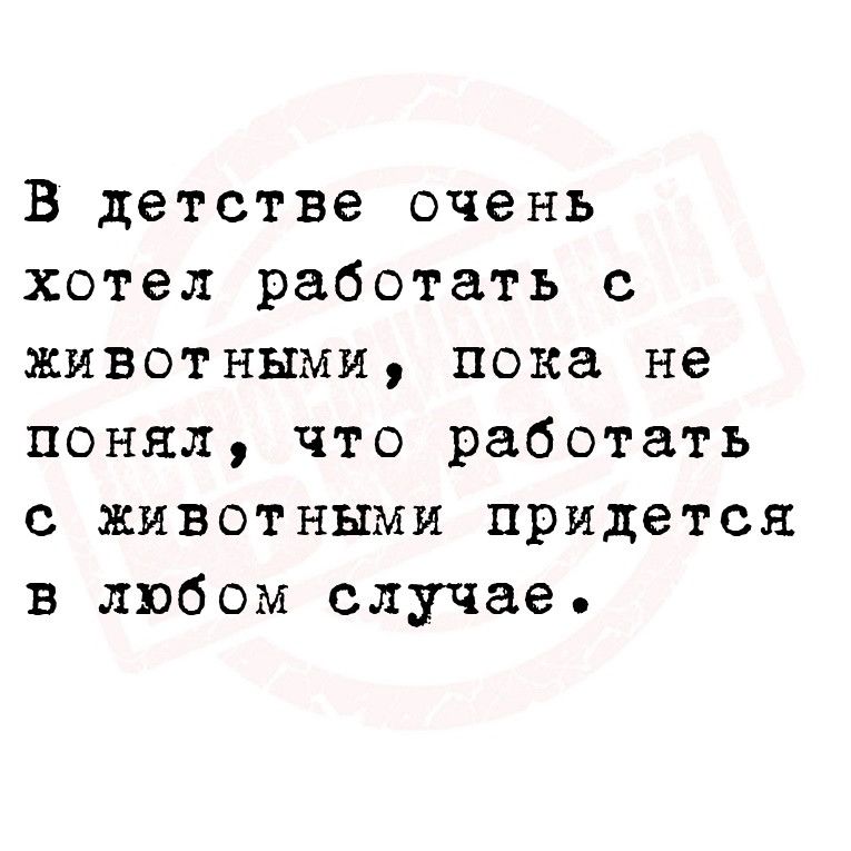 В детстве очень хотел работать с животными пока не понял что работать с животными придется в любом случае