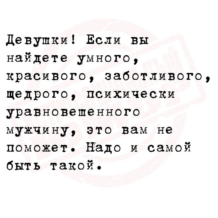 Девушки Если вы найдете умного красивого заботливого щедрого психически уравновешенного мужчину это вам не поможет Надо и самой быть такой