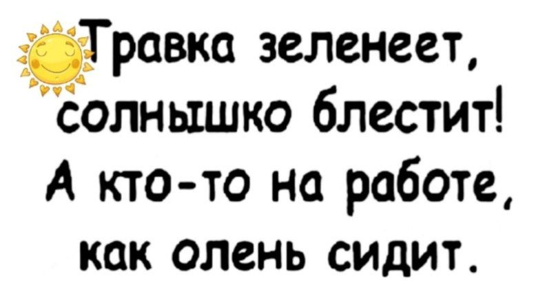 Травка зеленеет олньтшко блестит А кто то на работе как ОЛСНЬ СИДИТ