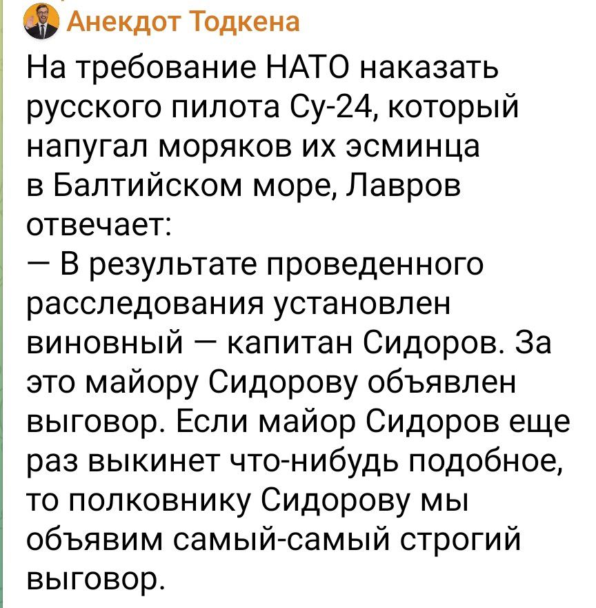 Анекдот Тодкена На требование НАТО наказать русского пилота Су 24 который напугал моряков их эсминца в Балтийском море Лавров отвечает В результате проведенного расследования установлен виновный капитан Сидоров За это майору Сидорову объявлен выговор Если майор Сидоров еще раз выкинет чтонибудь подобное то полковнику Сидорову мы объявим самый самый строгий выговор