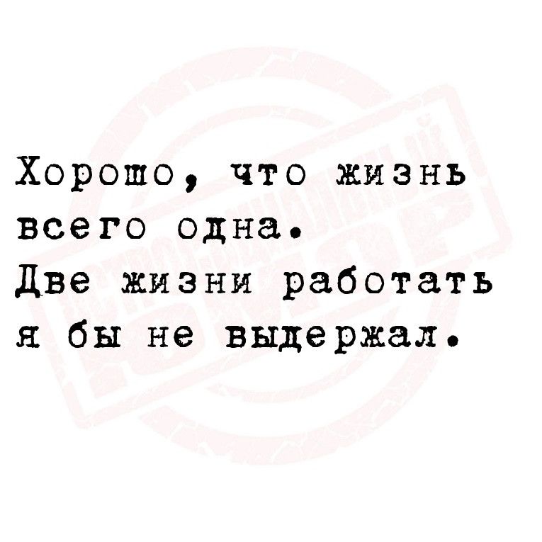 Хорошо что жизнь всего одна Две жизни работать я бы не выдержал