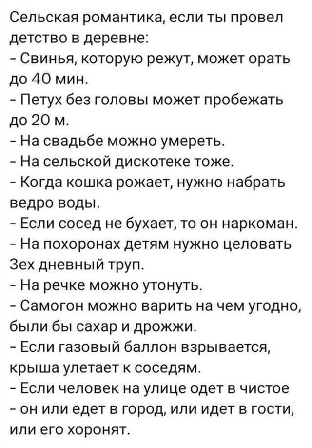 Сельская романтика если ты провел детство в деревне Свинья которую режут может орать до 40 мин Петух без головы может пробежать до 20 м На свадьбе можно умереть На сельской дискотеке тоже Когда кошка рожает нужно набрать ведро воды Если сосед не бухает то он наркоман На похоронах детям нужно целовать Зех дневный труп На речке можно утонуть Самогон можно варить на чем угодно были бы сахар и дрожжи 