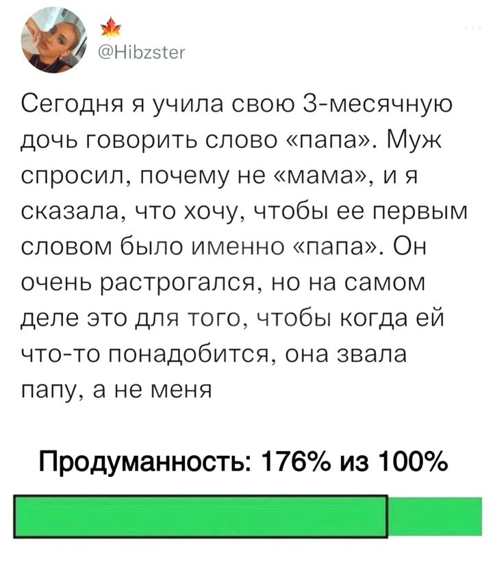 НППА Сегодня я учила свою 3 месячную дочь говорить слово папа Муж СПрОСИП почему не мама И Я сказала что хочу чтобы ее первым словом было именно папа Он очень растрогапсж но на самом деле это для того чтобы когда ей что то понадобится она звала ПЗПУ а не меня Продуманность 176 из 100