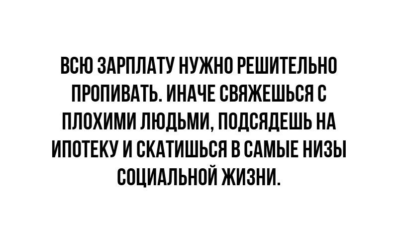 ВСЮ ЗАРПЛАТУ НУЖНО РЕШИТЕЛЬНО ПРППИВАТЬ ИНАЧЕ СВЯЖЕШЬСНВ ПЛПХИМИ ЛЮДЬМИ ППДВЯДЕШЬ НА ИППТЕКУ И СКАТИШЬСН В САМЫЕ НИЗЫ СОЦИАЛЬНОЙ ЖИЗНИ