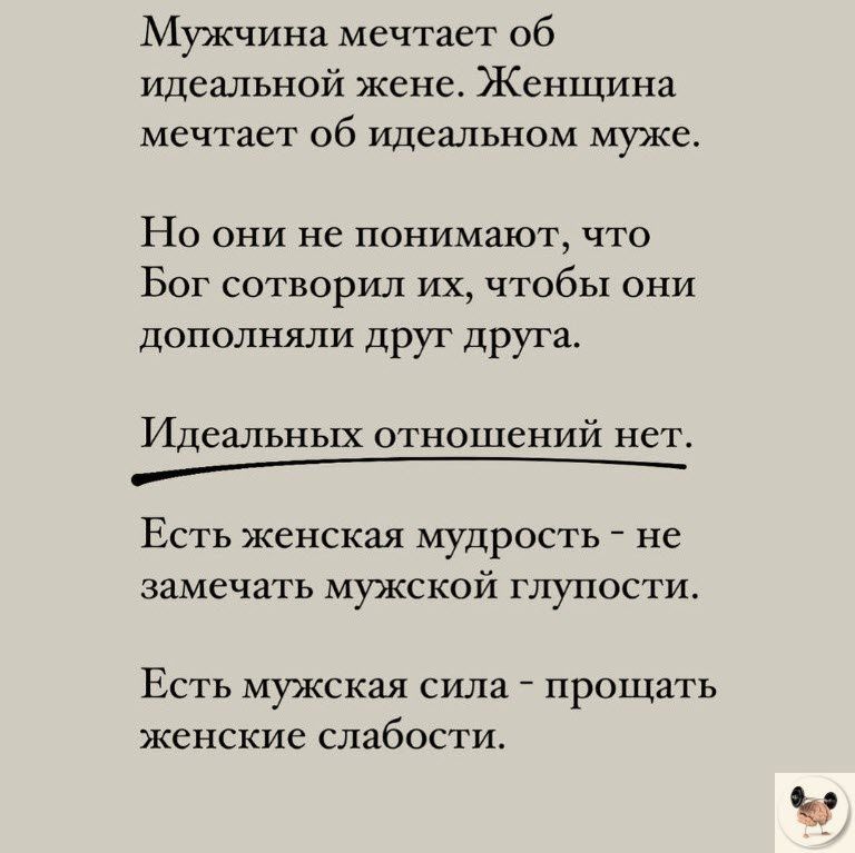 Мужчина мечтает об идеальной жене Женщина мечтает об идеальном муже Но они не понимают что БОГ СОТВОРИЛ ИХ ЧТОБЫ ОНИ дополняли друг друга Идеальных отношений нет _ Есть женская мудрость не замечать мужской глупости Есть мужская сила прощать женские слабости