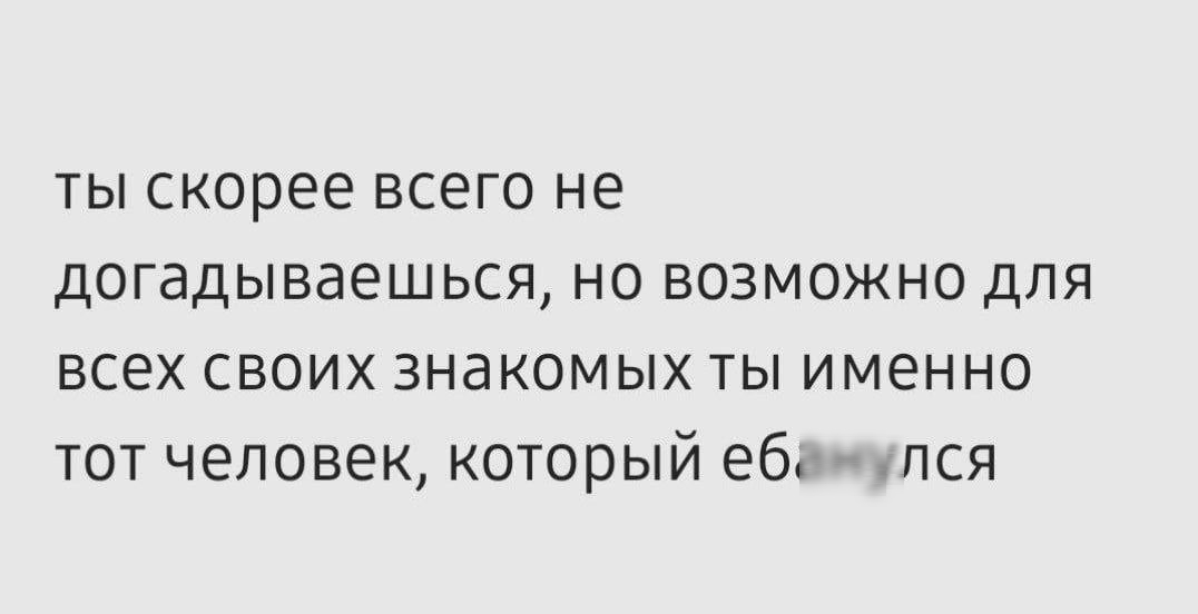 ТЫ скорее ВСЕГО не догадываешься но возможно для всех СВОИХ ЗНЭКОМЫХ ТЫ ИМЕННО тот человеккоторый ебанулся