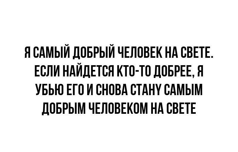 Я САМЫЙ ЛПБРЫЙ ЧЕЛПВЕК НА СВЕТЕ ЕСЛИ НАЙДЕТВЯ КТО ТП дПБРЕЕ Н УБЬЮ ЕП И СНПВА СТАНУ САМЫМ ЦПБРЫМ ЧЕЛОВЕКПМ НА СВЕТЕ