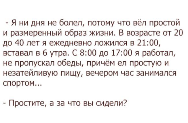 Я ни дня не болел потому что вёл простой и размеренный образ жизни В возрасте от 20 до 40 лет я ежедневно ложился в 2100 вставал 6 утра С 800 до 1700 я работал не пропускал обеды причём ел простую и нватейливую пищу вечером час занимался спортом Простите а за что вы сидели