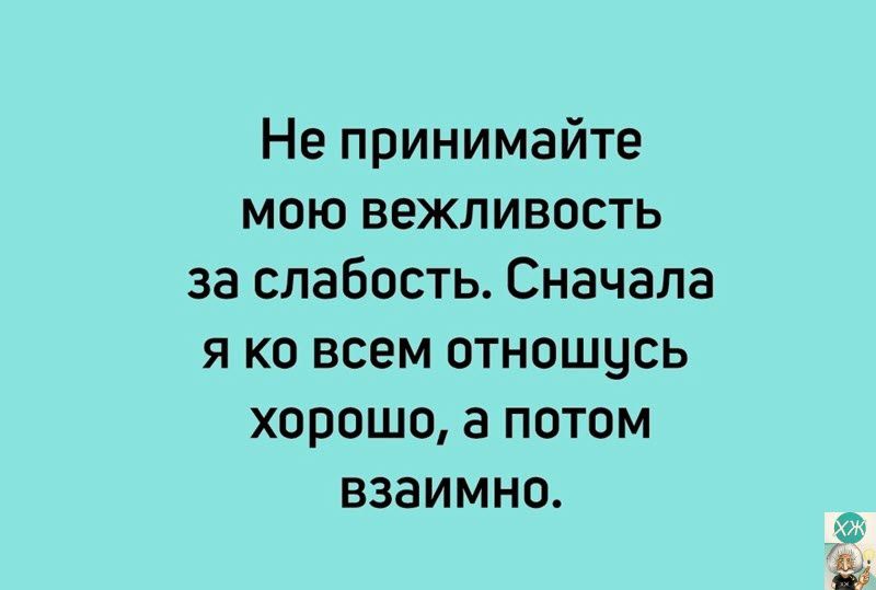 Не принимайте мою вежливость за слабость Сначала я ко всем отношусь хорошо а потом взаимно