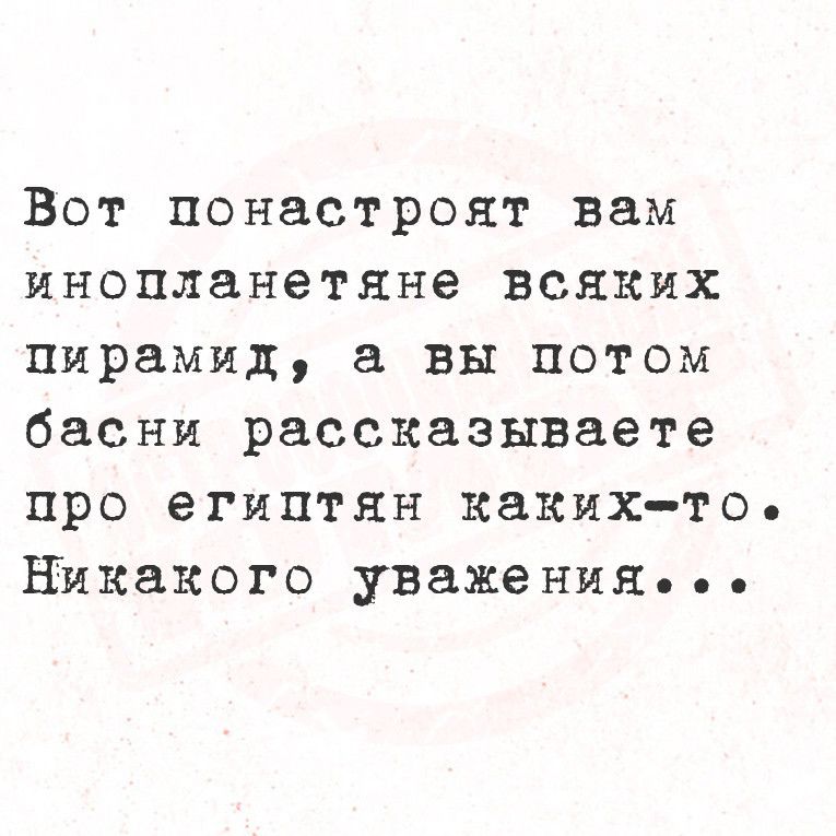 Вот понастронт вам инопланетяне всяких пирамид вы потом басни рассказываете про египтян какихто никакого уважения