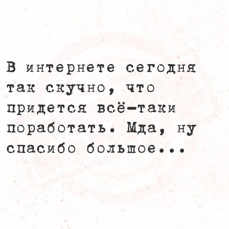 В интернете сегодня так скучно что придется всё таки поработать Мда ну спасибо большое