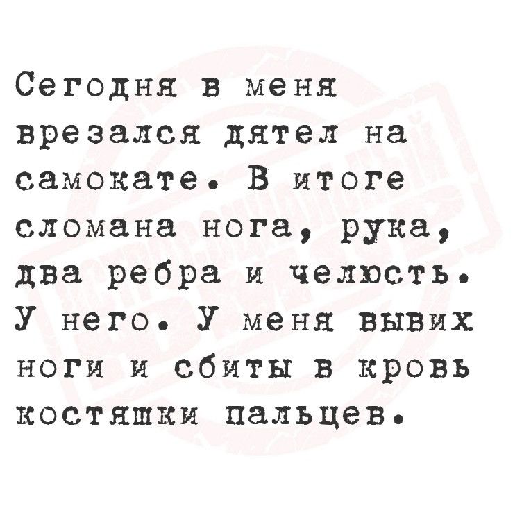 Сегодня в меня врезался дятел на самокате В итоге сломана нога рука два ребра и челюсть У него У меня вывих ноги и сбиты в кровь костяшки пальцев