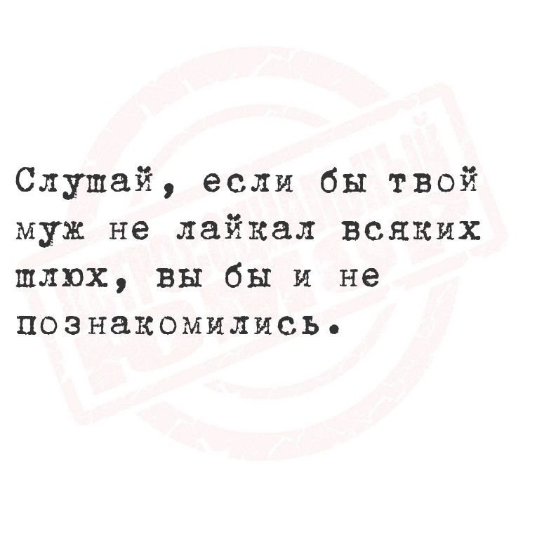 Слушай если бы твой муж не лайкал всяких шлюх вы бы и не познакомились