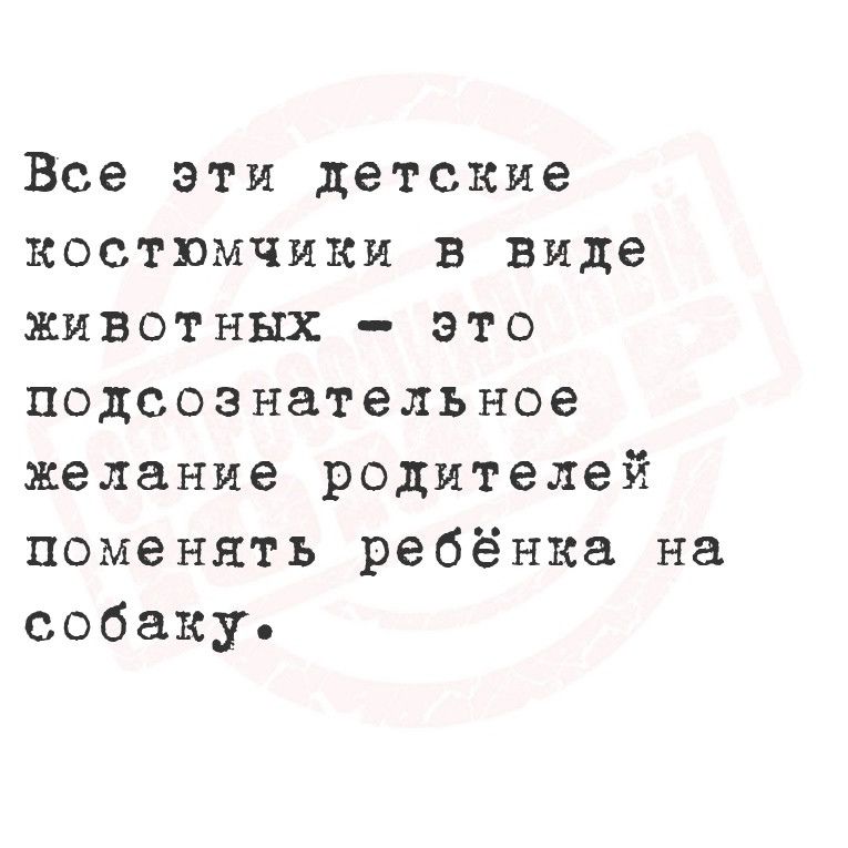 Все эти детские костюмчики в виде животных это подсознательное желание родителей поменять ребёнка на собаку