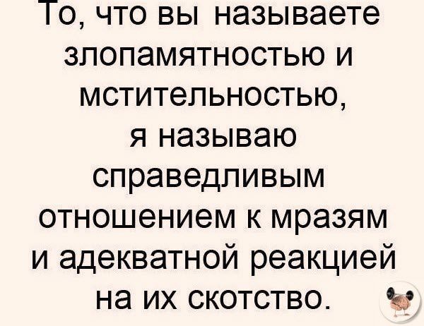 То что вы называете злопамятностью и мстительностью я называю справедливым отношением к мраэям и адекватной реакцией на их скотство